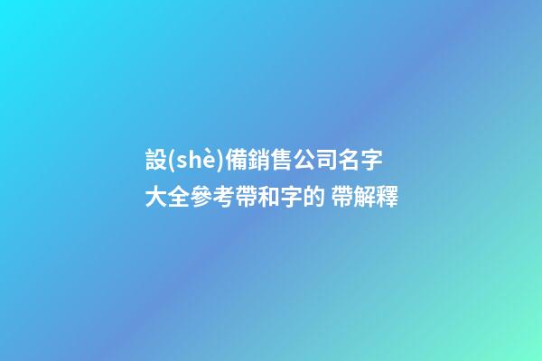設(shè)備銷售公司名字大全參考帶和字的 帶解釋-第1張-公司起名-玄機派